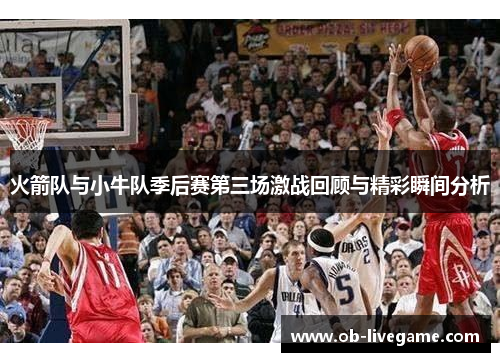 火箭队与小牛队季后赛第三场激战回顾与精彩瞬间分析