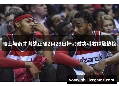 骑士与奇才激战正酣2月23日精彩对决引发球迷热议