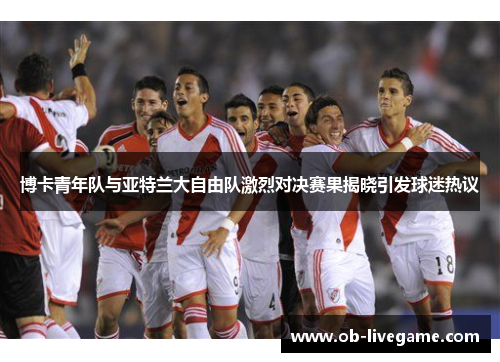 博卡青年队与亚特兰大自由队激烈对决赛果揭晓引发球迷热议
