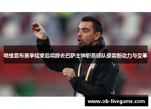 哈维宣布赛季结束后将辞去巴萨主帅职务球队亟需新动力与变革