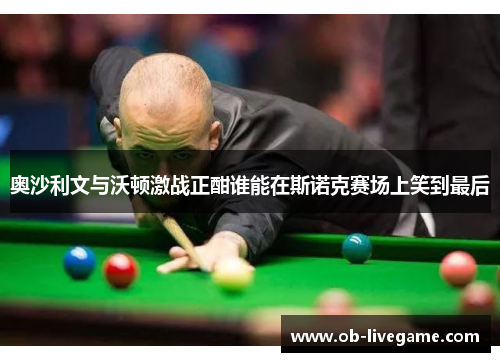 奥沙利文与沃顿激战正酣谁能在斯诺克赛场上笑到最后